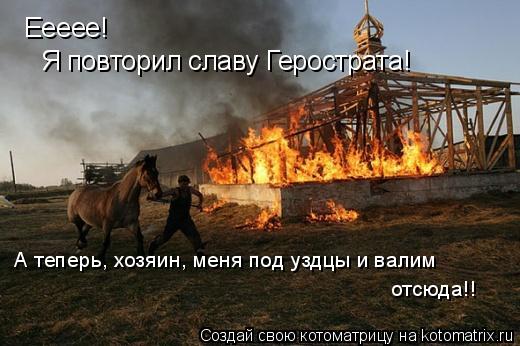 Еееее! Я повторил славу Герострата! А теперь, хозяин, меня под уздцы и валим отсюда!!... Котоматрица: Еееее! Я повторил славу Герострата! А теперь, хозяин, меня под уздцы и валим отсюда!!