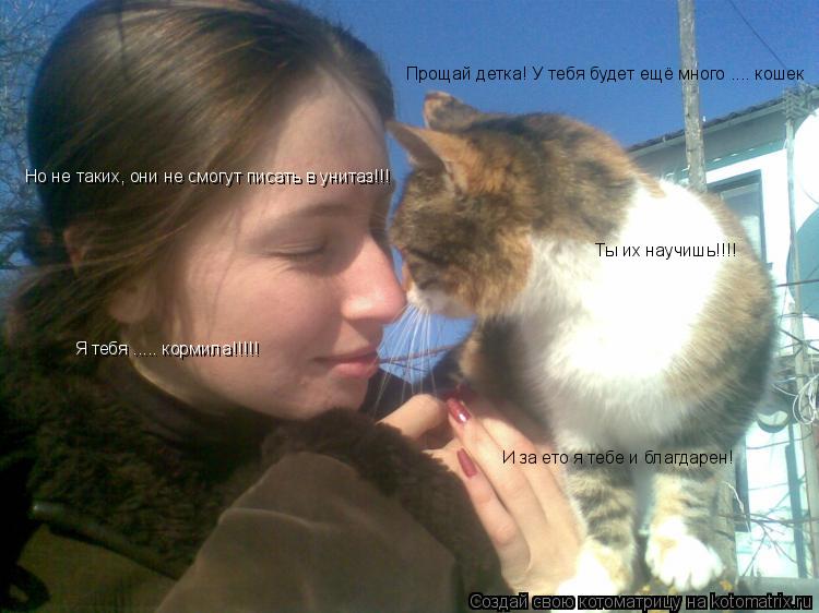Котоматрица: Прощай детка! У тебя будет ещё много .... кошек Но не таких, они не смогут писать в унитаз!!! Ты их научишь!!!! Я тебя ..... кормила!!!!! И за ето я т