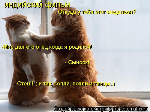 индийский фильм - Откуда у тебя этот медальон? -Мне дал его отец когда я родился! - Сыноок! - Отец!! ... Котоматрица: индийский фильм - Откуда у тебя этот медальон? -Мне дал его отец когда я родился! - Сыноок! - Отец!! ( и так, сопли, вопли и танцы..)