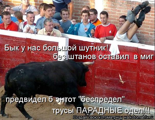 Бык у нас большой шутник! без штанов оставил в миг предвидел б энтот "беспредел" трусы ПАРАДНЫЕ одел... Котоматрица: Бык у нас большой шутник! без штанов оставил в миг предвидел б энтот "беспредел" трусы ПАРАДНЫЕ одел!!!