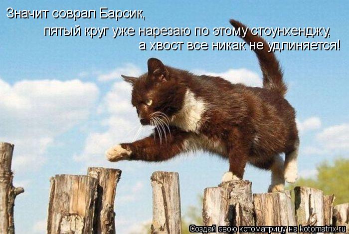 пятый круг уже нарезаю по этому стоунхенджу, Значит соврал Барсик, а хвост все никак не удлиняется!... Котоматрица: пятый круг уже нарезаю по этому стоунхенджу, Значит соврал Барсик, а хвост все никак не удлиняется!