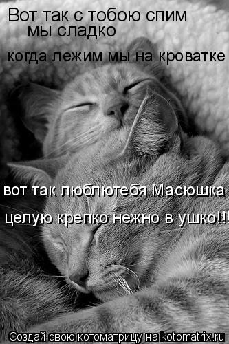 Вот так с тобою спим мы сладко когда лежим мы на кроватке вот так люблютебя Масюшка целую крепко не... Котоматрица: Вот так с тобою спим мы сладко когда лежим мы на кроватке вот так люблютебя Масюшка целую крепко нежно в ушко!!!