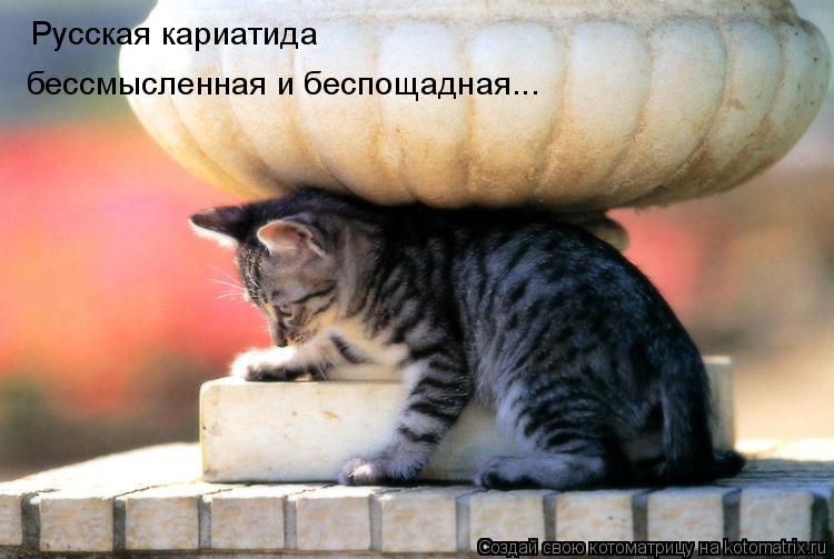 Русская кариатида бессмысленная и беспощадная...... Котоматрица: Русская кариатида бессмысленная и беспощадная...