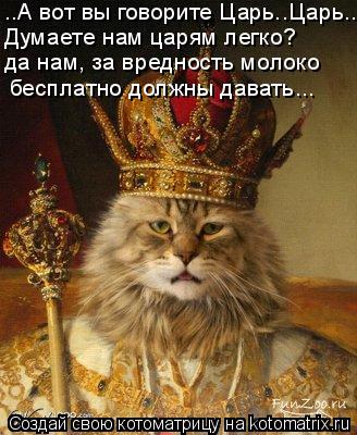 ..А вот вы говорите Царь..Царь.. Думаете нам царям легко? да нам, за вредность молоко бесплатно долж... Котоматрица: ..А вот вы говорите Царь..Царь.. Думаете нам царям легко? да нам, за вредность молоко бесплатно должны давать...