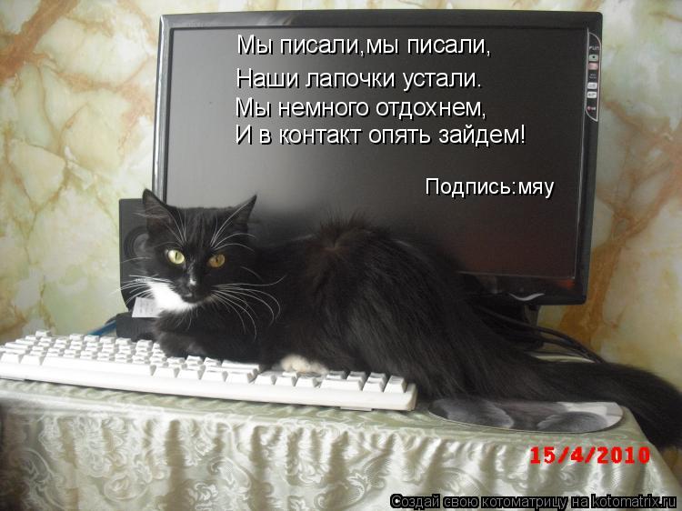 Мы писали,мы писали, Наши лапочки устали. Мы немного отдохнем, И в контакт опять зайдем! Подпись:мяу... Котоматрица: Мы писали,мы писали, Наши лапочки устали. Мы немного отдохнем, И в контакт опять зайдем! Подпись:мяу