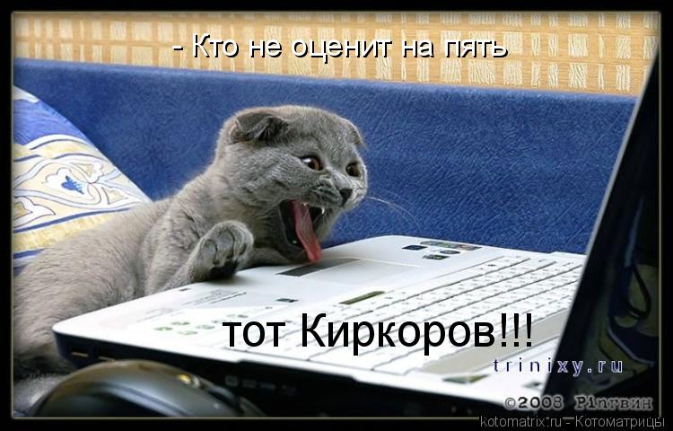 тот Киркоров!!! - Кто не оценит на пять... Котоматрица: тот Киркоров!!! - Кто не оценит на пять