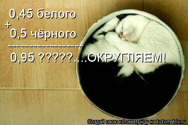 Котоматрица: 0,45 белого 0,5 чёрного + ------------------ 0,95 ?????....ОКРУГЛЯЕМ!