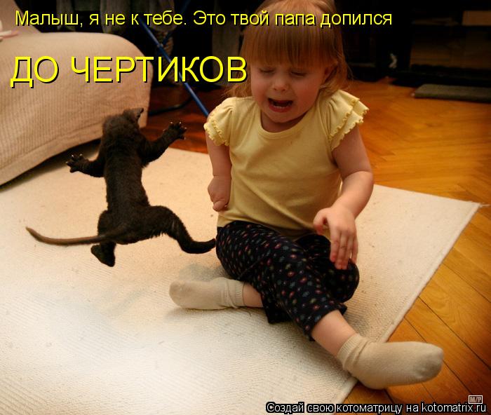 Малыш, я не к тебе. Это твой папа допился ДО ЧЕРТИКОВ... Котоматрица: Малыш, я не к тебе. Это твой папа допился ДО ЧЕРТИКОВ