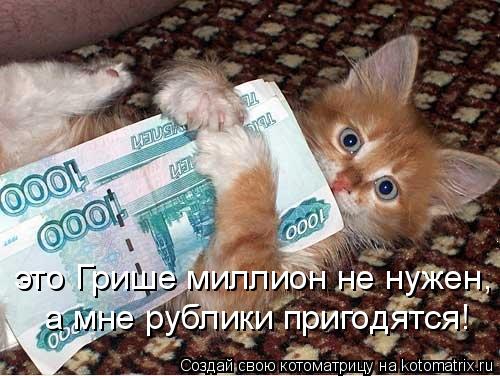 это Грише миллион не нужен, а мне рублики пригодятся! а мне рублики пригодятся!... Котоматрица: это Грише миллион не нужен, а мне рублики пригодятся! а мне рублики пригодятся!