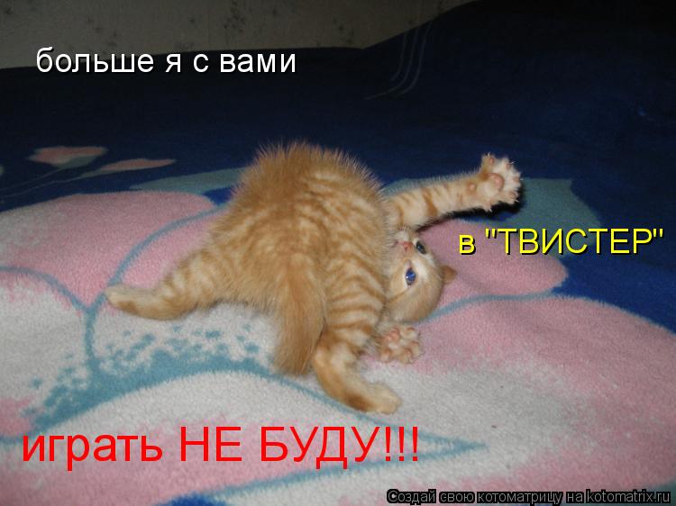 больше я с вами в "ТВИСТЕР" играть НЕ БУДУ!!!... Котоматрица: больше я с вами в "ТВИСТЕР" играть НЕ БУДУ!!!