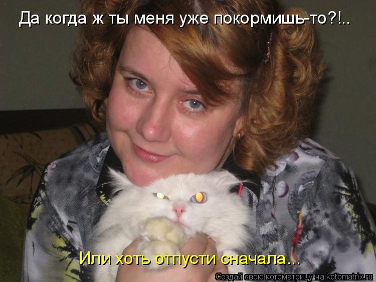Да когда ж ты меня уже покормишь-то?!.. Или хоть отпусти сначала...... Котоматрица: Да когда ж ты меня уже покормишь-то?!.. Или хоть отпусти сначала...