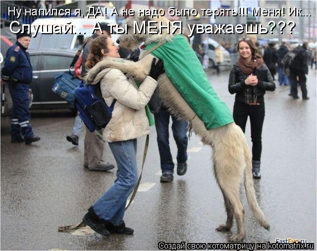 Ну напился я, ДА! А не надо было терять!!! Меня! Ик... Слушай... А ты МЕНЯ уважаешь???... Котоматрица: Ну напился я, ДА! А не надо было терять!!! Меня! Ик... Слушай... А ты МЕНЯ уважаешь???