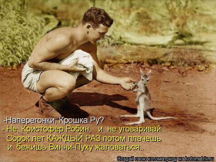 -Наперегонки, Крошка Ру? - Не, Кристофер Робин, и не уговаривай... Сорок лет КАЖДЫЙ РАЗ потом плач... Котоматрица: -Наперегонки, Крошка Ру? - Не, Кристофер Робин, и не уговаривай... Сорок лет КАЖДЫЙ РАЗ потом плачешь и бежишь Винни-Пуху жаловаться...