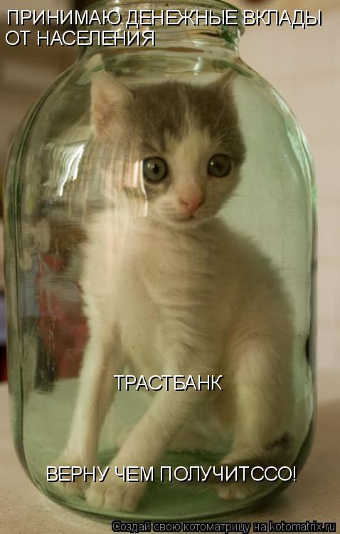 ПРИНИМАЮ ДЕНЕЖНЫЕ ВКЛАДЫ ОТ НАСЕЛЕНИЯ ТРАСТБАНК ВЕРНУ ЧЕМ ПОЛУЧИТССО!... Котоматрица: ПРИНИМАЮ ДЕНЕЖНЫЕ ВКЛАДЫ ОТ НАСЕЛЕНИЯ ТРАСТБАНК ВЕРНУ ЧЕМ ПОЛУЧИТССО!