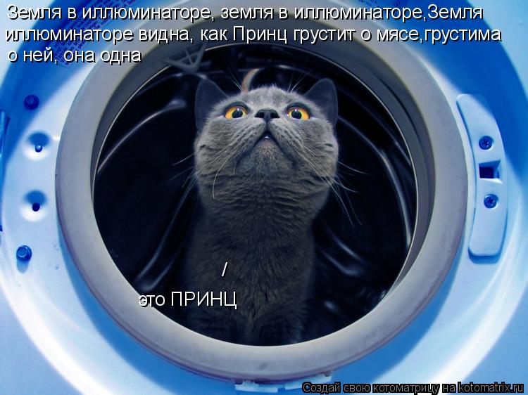 Земля в иллюминаторе, земля в иллюминаторе,Земля иллюминаторе видна, как Принц грустит о мясе,грустим... Котоматрица: Земля в иллюминаторе, земля в иллюминаторе,Земля иллюминаторе видна, как Принц грустит о мясе,грустима о ней, она одна это ПРИНЦ /