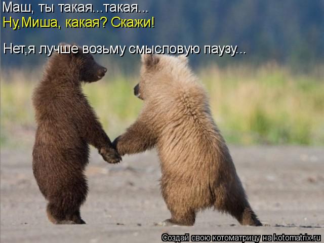 Маш, ты такая...такая... Ну,Миша, какая? Скажи! Нет,я лучше возьму смысловую паузу...... Котоматрица: Маш, ты такая...такая... Ну,Миша, какая? Скажи! Нет,я лучше возьму смысловую паузу...