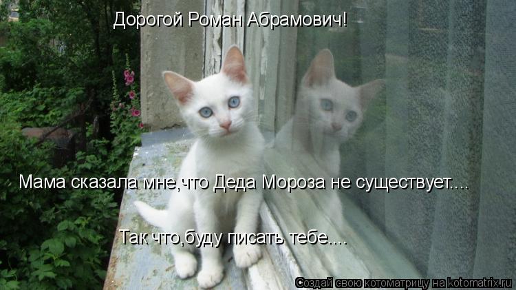 Дорогой Роман Абрамович! Мама сказала мне,что Деда Мороза не существует.... Так что,буду писать тебе.... Котоматрица: Дорогой Роман Абрамович! Мама сказала мне,что Деда Мороза не существует.... Так что,буду писать тебе....