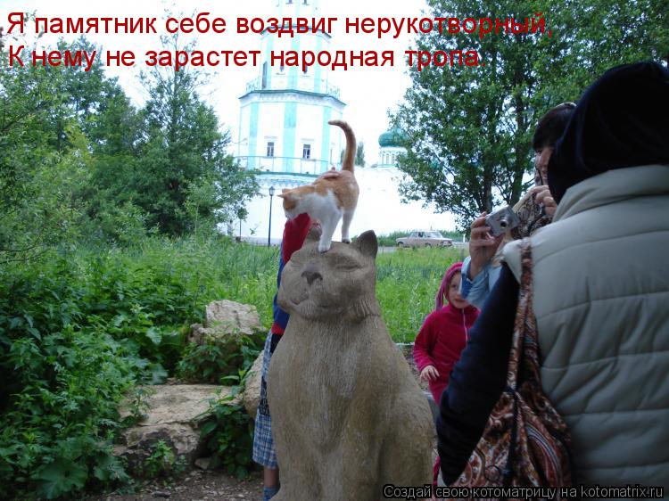 Я памятник себе воздвиг нерукотворный, К нему не зарастет народная тропа…... Котоматрица: Я памятник себе воздвиг нерукотворный, К нему не зарастет народная тропа…
