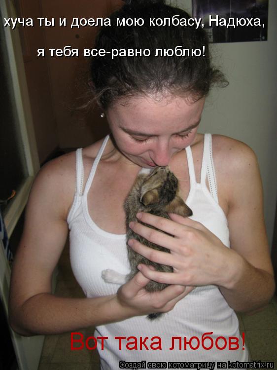 хуча ты и доела мою колбасу, Надюха, я тебя все-равно люблю! Вот така любов!... Котоматрица: хуча ты и доела мою колбасу, Надюха, я тебя все-равно люблю! Вот така любов!