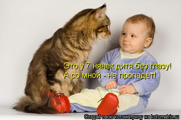 Это у 7 нянек дитя без глазу! А со мной - не пропадёт!... Котоматрица: Это у 7 нянек дитя без глазу! А со мной - не пропадёт!