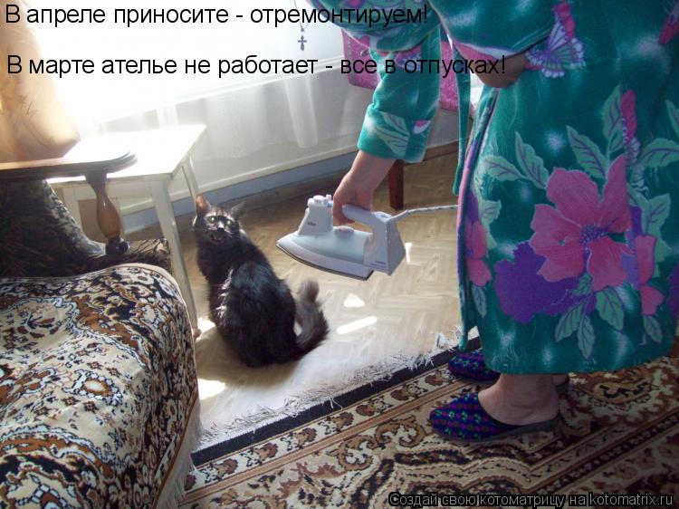 В апреле приносите - отремонтируем! В марте ателье не работает - все в отпусках!... Котоматрица: В апреле приносите - отремонтируем! В марте ателье не работает - все в отпусках!