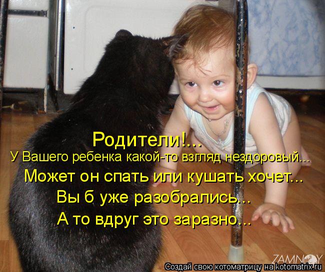 А то вдруг это заразно... Вы б уже разобрались... Может он спать или кушать хочет... У Вашего ребен... Котоматрица: А то вдруг это заразно... Вы б уже разобрались... Может он спать или кушать хочет... У Вашего ребенка какой-то взгляд нездоровый... Родители!...