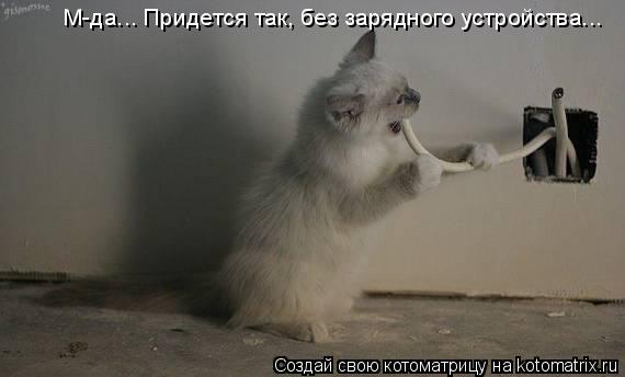 М-да... Придется так, без зарядного устройства...... Котоматрица: М-да... Придется так, без зарядного устройства...