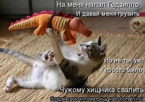На меня напал Годзилло Чужому хищника свалить Но не так уж просто было И давай меня грузить... Котоматрица: На меня напал Годзилло Чужому хищника свалить Но не так уж просто было И давай меня грузить