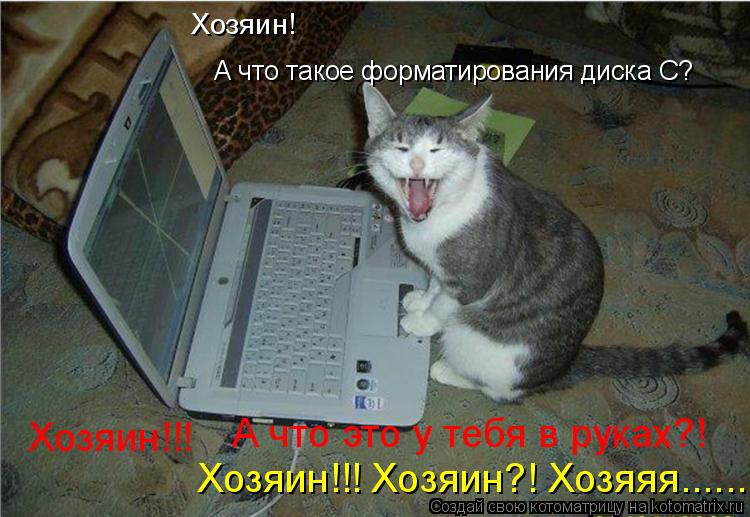 А что такое форматирования диска C? Хозяин! Хозяин!!! А что это у тебя в руках?! Хозяин!!! Хозяин?! Х... Котоматрица: А что такое форматирования диска C? Хозяин! Хозяин!!! А что это у тебя в руках?! Хозяин!!! Хозяин?! Хозяяя......