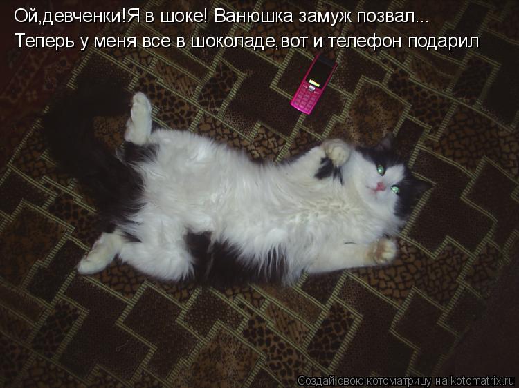 Ой,девченки! Ой,девченки!Я в шоке! Ванюшка замуж позвал... Теперь у меня все в шоколаде,вот и телефон... Котоматрица: Ой,девченки! Ой,девченки!Я в шоке! Ванюшка замуж позвал... Теперь у меня все в шоколаде,вот и телефон подарил
