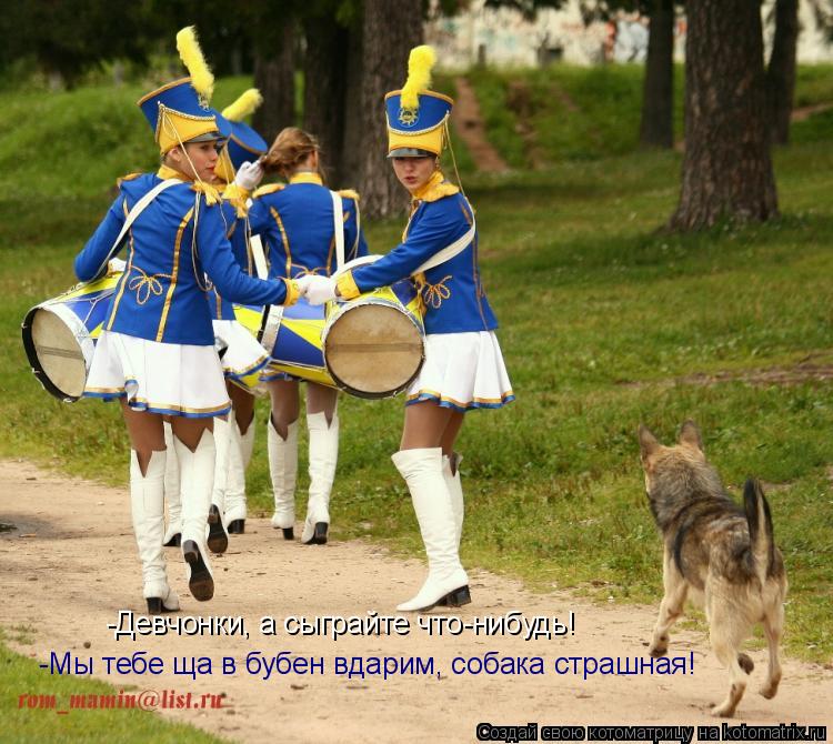 -Девчонки, а сыграйте что-нибудь! -Мы тебе ща в бубен вдарим, собака страшная!... Котоматрица: -Девчонки, а сыграйте что-нибудь! -Мы тебе ща в бубен вдарим, собака страшная!