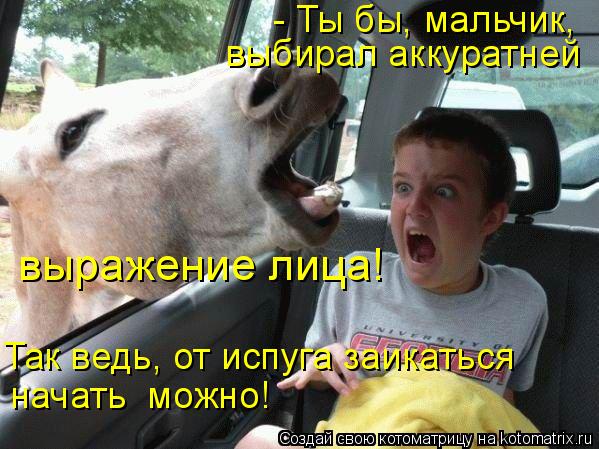 - Ты бы, мальчик, выбирал аккуратней выражение лица! Так ведь, от испуга заикаться начать можно!... Котоматрица: - Ты бы, мальчик, выбирал аккуратней выражение лица! Так ведь, от испуга заикаться начать можно!