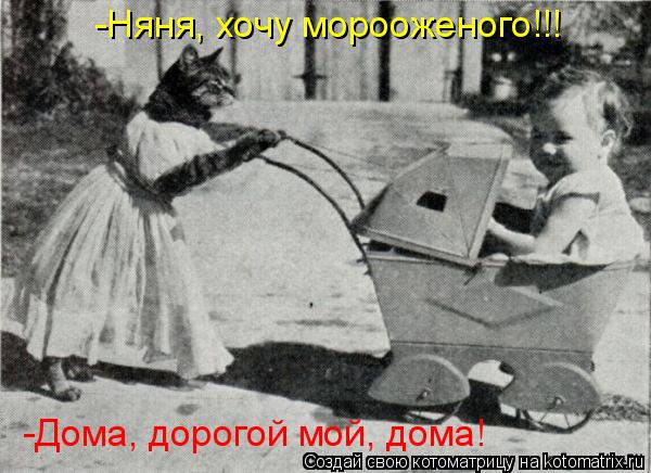 -Няня, хочу морооженого!!! -Дома, дорогой мой, дома!... Котоматрица: -Няня, хочу морооженого!!! -Дома, дорогой мой, дома!