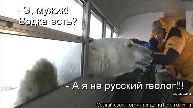 - Э, мужик! Водка есть? - А я не русский геолог!!!... Котоматрица: - Э, мужик! Водка есть? - А я не русский геолог!!!