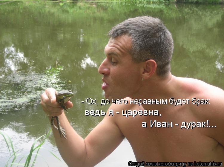 - Ох, до чего неравным будет брак: ведь я - царевна, а Иван - дурак!...... Котоматрица: - Ох, до чего неравным будет брак: ведь я - царевна, а Иван - дурак!...