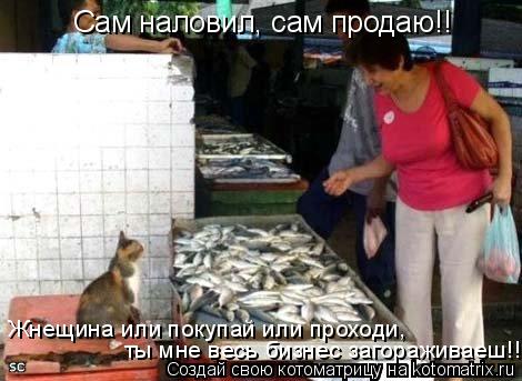 Сам наловил, сам продаю!! Жнещина или покупай или проходи, ты мне весь бизнес загораживаеш!!!... Котоматрица: Сам наловил, сам продаю!! Жнещина или покупай или проходи, ты мне весь бизнес загораживаеш!!!