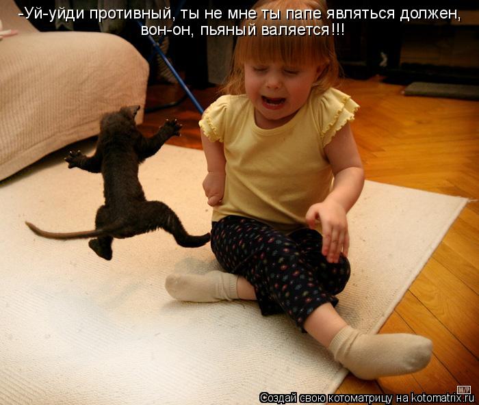 -Уй-уйди противный, ты не мне ты папе являться должен, вон-он, пьяный валяется!!!... Котоматрица: -Уй-уйди противный, ты не мне ты папе являться должен, вон-он, пьяный валяется!!!