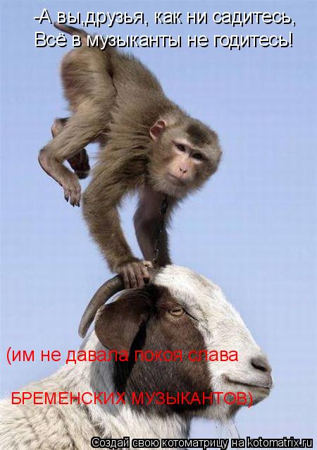-А вы,друзья, как ни садитесь, Всё в музыканты не годитесь! (им не давала покоя слава БРЕМЕНСКИХ МУЗЫ... Котоматрица: -А вы,друзья, как ни садитесь, Всё в музыканты не годитесь! (им не давала покоя слава БРЕМЕНСКИХ МУЗЫКАНТОВ)