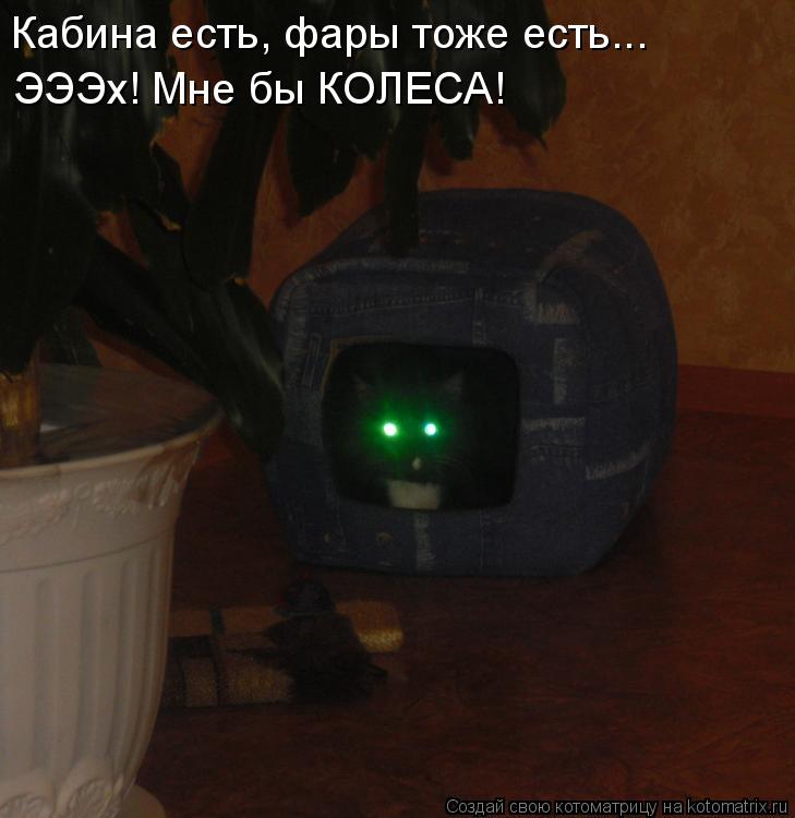Кабина есть, фары тоже есть... ЭЭЭх! Мне бы КОЛЕСА!... Котоматрица: Кабина есть, фары тоже есть... ЭЭЭх! Мне бы КОЛЕСА!