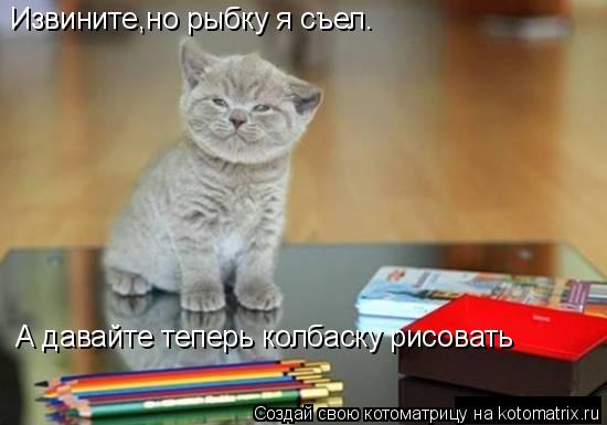 Котоматрица: Извините,но рыбку я съел. А давайте теперь колбаску рисовать
