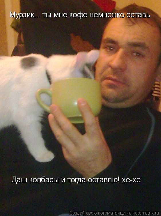 Котоматрица: Мурзик... ты мне кофе немножко оставь Даш колбасы и тогда оставлю! хе-хе