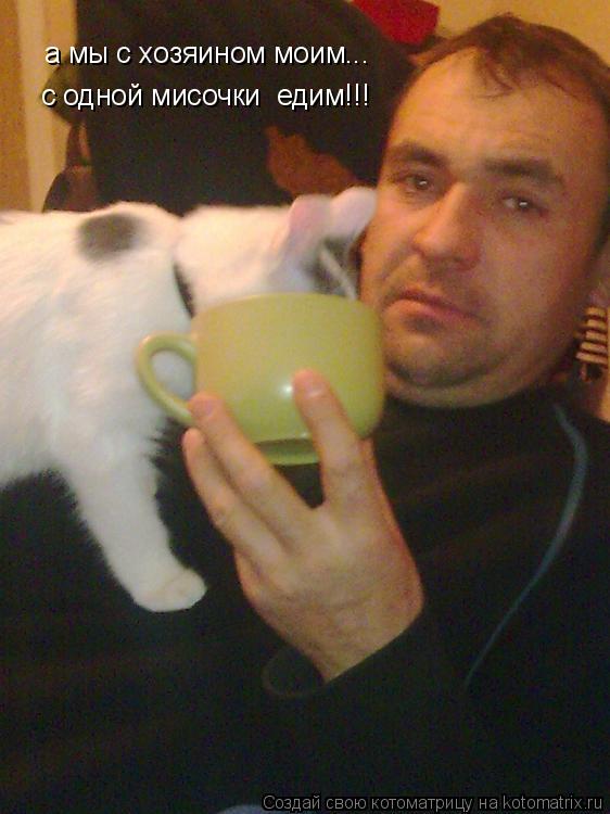 а мы с хозяином моим... с одной мисочки едим!!!... Котоматрица: а мы с хозяином моим... с одной мисочки едим!!!