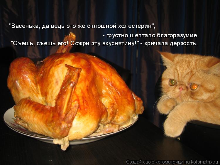 "Съешь, съешь его! Сожри эту вкуснятину!" - кричала дерзость. - грустно шептало благоразумие. "Васень... Котоматрица: "Съешь, съешь его! Сожри эту вкуснятину!" - кричала дерзость. - грустно шептало благоразумие. "Васенька, да ведь это же сплошной холестерин",