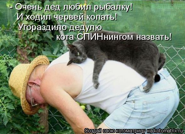 - Очень дед любил рыбалку! И ходил червей копать! Угораздило дедулю кота СПИНнингом назвать!... Котоматрица: - Очень дед любил рыбалку! И ходил червей копать! Угораздило дедулю кота СПИНнингом назвать!