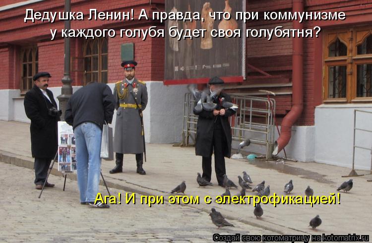 Дедушка Ленин! А правда, что при коммунизме у каждого голубя будет своя голубятня? Ага! И при этом с ... Котоматрица: Дедушка Ленин! А правда, что при коммунизме у каждого голубя будет своя голубятня? Ага! И при этом с электрофикацией!