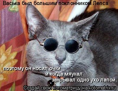 Васька был большим поклонником Лепса поэтому он носил очки и когда мяукал закрывал одно ухо лапой.... Котоматрица: Васька был большим поклонником Лепса поэтому он носил очки и когда мяукал закрывал одно ухо лапой.