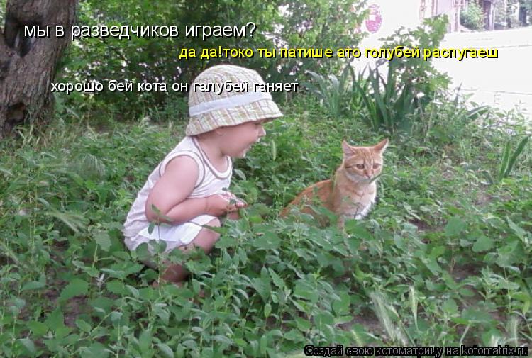 мы в разведчиков играем? да да!токо ты патише ато голубей распугаеш хорошо бей кота он галубей ганяет... Котоматрица: мы в разведчиков играем? да да!токо ты патише ато голубей распугаеш хорошо бей кота он галубей ганяет
