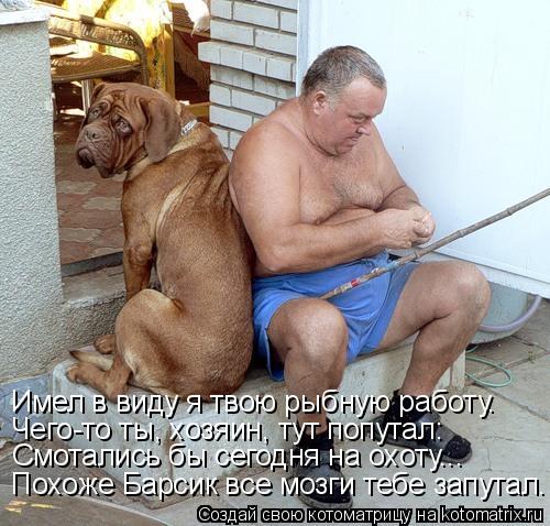 Котоматрица: Имел в виду я твою рыбную работу. Чего-то ты, хозяин, тут попутал: Смотались бы сегодня на охоту... Похоже Барсик все мозги тебе запутал.