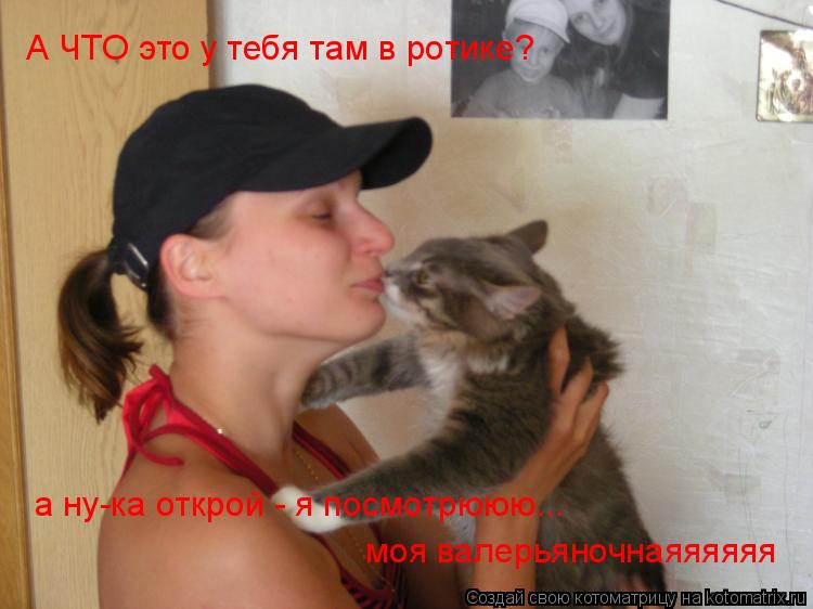 А ЧТО это у тебя там в ротике? а ну-ка открой - я посмотрююю... моя валерьяночнаяяяяяя... Котоматрица: А ЧТО это у тебя там в ротике? а ну-ка открой - я посмотрююю... моя валерьяночнаяяяяяя