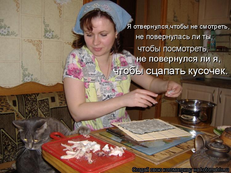 Котоматрица: Я отвернулся,чтобы не смотреть, чтобы посмотреть, не повернулась ли ты, не повернулся ли я, чтобы сцапать кусочек.